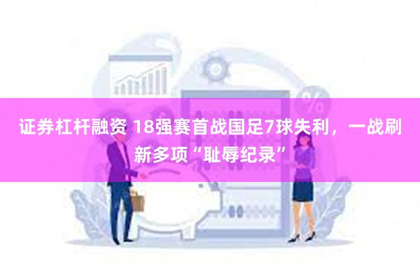 证券杠杆融资 18强赛首战国足7球失利，一战刷新多项“耻辱纪录”