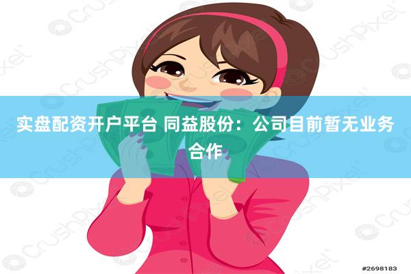 实盘配资开户平台 同益股份：公司目前暂无业务合作