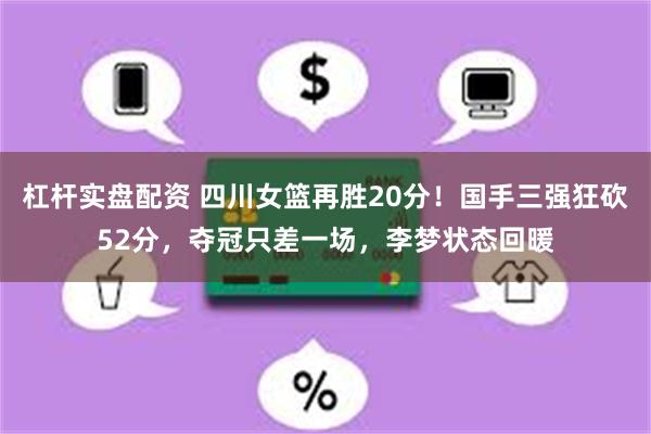 杠杆实盘配资 四川女篮再胜20分！国手三强狂砍52分，夺冠只差一场，李梦状态回暖