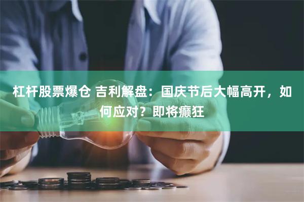 杠杆股票爆仓 吉利解盘：国庆节后大幅高开，如何应对？即将癫狂