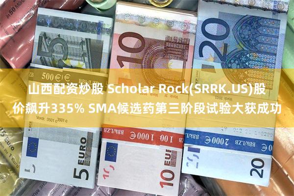 山西配资炒股 Scholar Rock(SRRK.US)股价飙升335% SMA候选药第三阶段试验大获成功