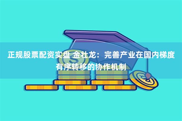 正规股票配资实盘 金壮龙：完善产业在国内梯度有序转移的协作机制