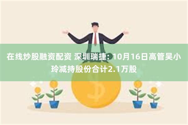 在线炒股融资配资 深圳瑞捷: 10月16日高管吴小玲减持股份合计2.1万股