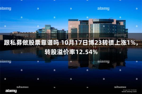 跟私募做股票靠谱吗 10月17日博23转债上涨1%，转股溢价率12.54%