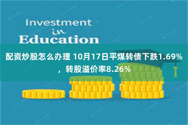 配资炒股怎么办理 10月17日平煤转债下跌1.69%，转股溢价率8.26%