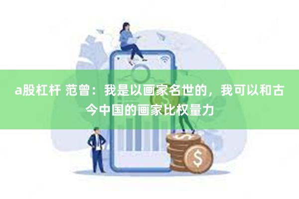 a股杠杆 范曾：我是以画家名世的，我可以和古今中国的画家比权量力