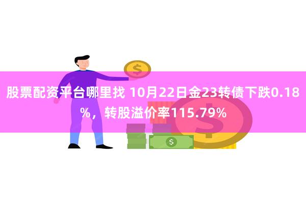 股票配资平台哪里找 10月22日金23转债下跌0.18%，转股溢价率115.79%