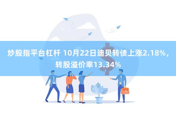 炒股指平台杠杆 10月22日迪贝转债上涨2.18%，转股溢价率13.34%