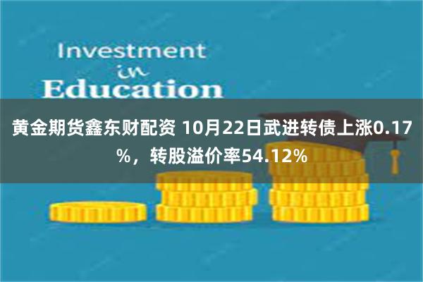 黄金期货鑫东财配资 10月22日武进转债上涨0.17%，转股溢价率54.12%