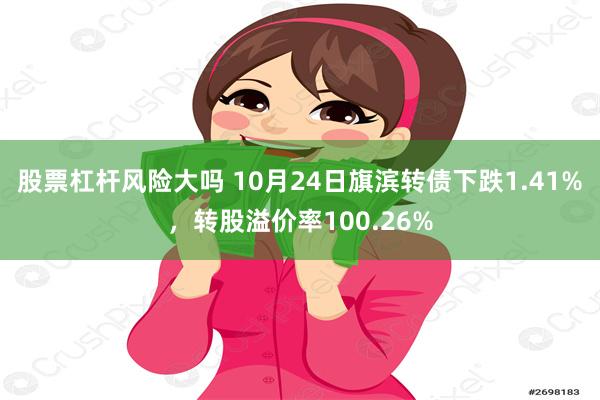 股票杠杆风险大吗 10月24日旗滨转债下跌1.41%，转股溢价率100.26%