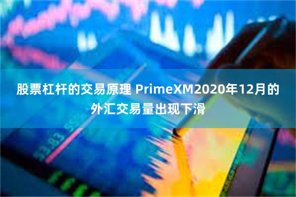 股票杠杆的交易原理 PrimeXM2020年12月的外汇交易量出现下滑