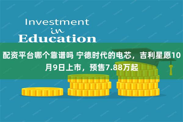 配资平台哪个靠谱吗 宁德时代的电芯，吉利星愿10月9日上市，预售7.88万起