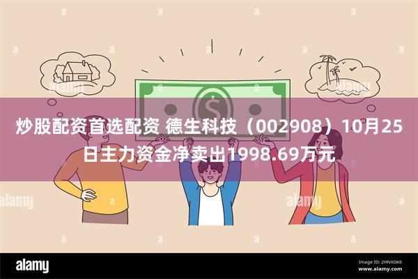 炒股配资首选配资 德生科技（002908）10月25日主力资金净卖出1998.69万元