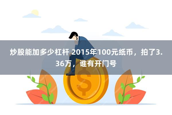 炒股能加多少杠杆 2015年100元纸币，拍了3.36万，谁有开门号