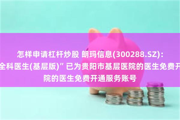 怎样申请杠杆炒股 朗玛信息(300288.SZ)：目前“39AI全科医生(基层版)”已为贵阳市基层医院的医生免费开通服务账号