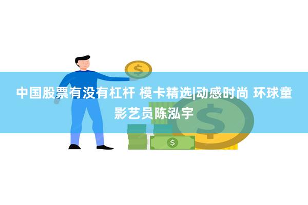 中国股票有没有杠杆 模卡精选|动感时尚 环球童影艺员陈泓宇