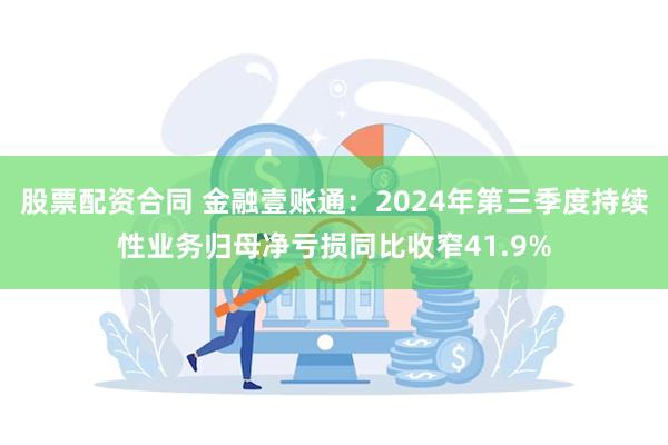 股票配资合同 金融壹账通：2024年第三季度持续性业务归母净亏损同比收窄41.9%