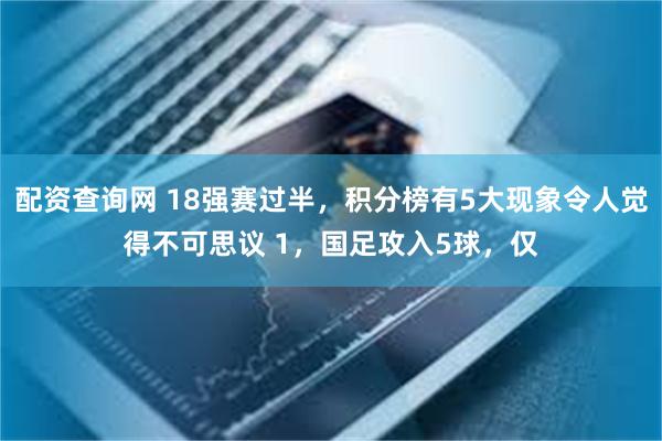 配资查询网 18强赛过半，积分榜有5大现象令人觉得不可思议 1，国足攻入5球，仅