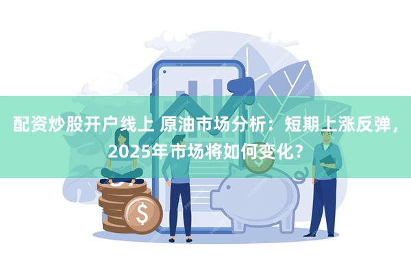 配资炒股开户线上 原油市场分析：短期上涨反弹，2025年市场将如何变化？