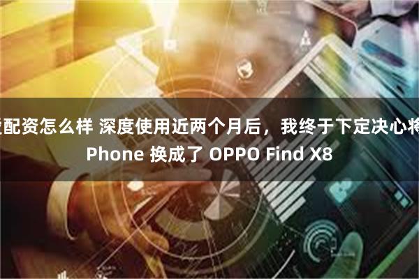 爱配资怎么样 深度使用近两个月后，我终于下定决心将 iPhone 换成了 OPPO Find X8