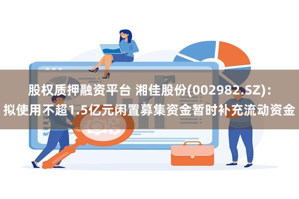 股权质押融资平台 湘佳股份(002982.SZ)：拟使用不超1.5亿元闲置募集资金暂时补充流动资金