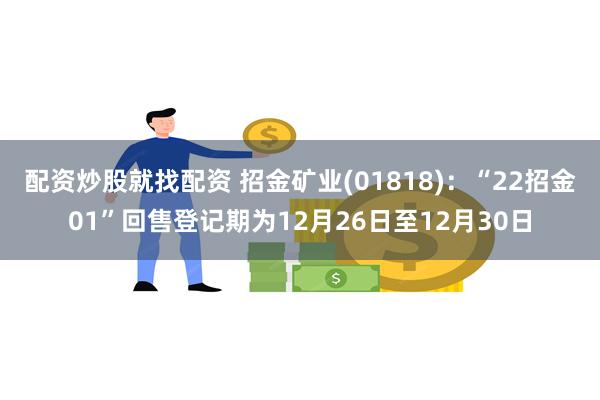 配资炒股就找配资 招金矿业(01818)：“22招金01”回售登记期为12月26日至12月30日