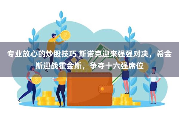 专业放心的炒股技巧 斯诺克迎来强强对决，希金斯迎战霍金斯，争夺十六强席位