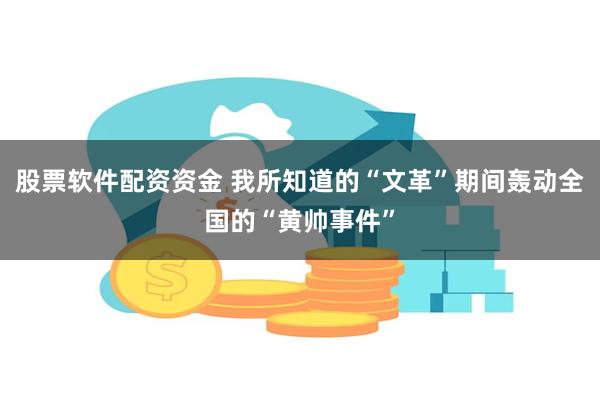 股票软件配资资金 我所知道的“文革”期间轰动全国的“黄帅事件”