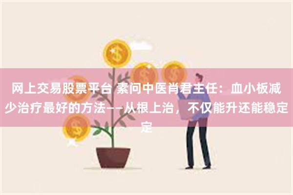 网上交易股票平台 素问中医肖君主任：血小板减少治疗最好的方法——从根上治，不仅能升还能稳定