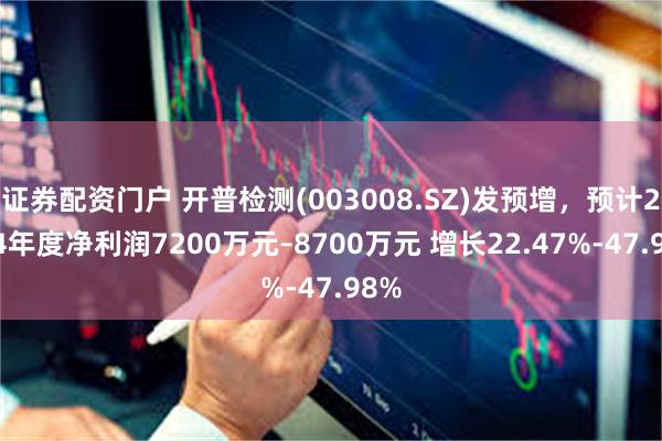 证券配资门户 开普检测(003008.SZ)发预增，预计2024年度净利润7200万元–8700万元 增长22.47%-47.98%