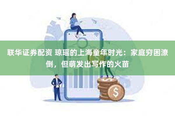 联华证券配资 琼瑶的上海童年时光：家庭穷困潦倒，但萌发出写作的火苗