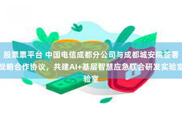 股票票平台 中国电信成都分公司与成都城安院签署战略合作协议，共建AI+基层智慧应急联合研发实验室