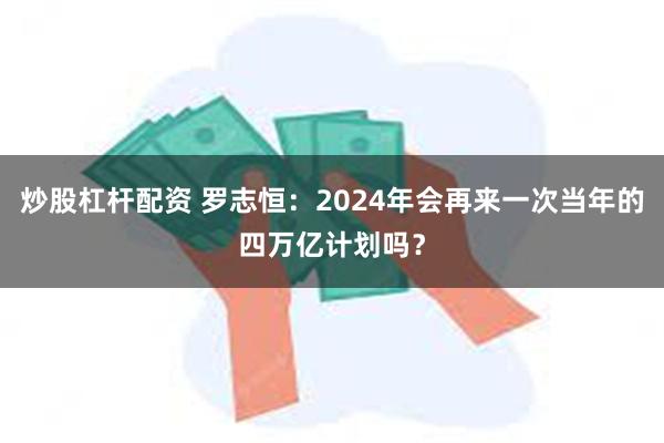 炒股杠杆配资 罗志恒：2024年会再来一次当年的四万亿计划吗？