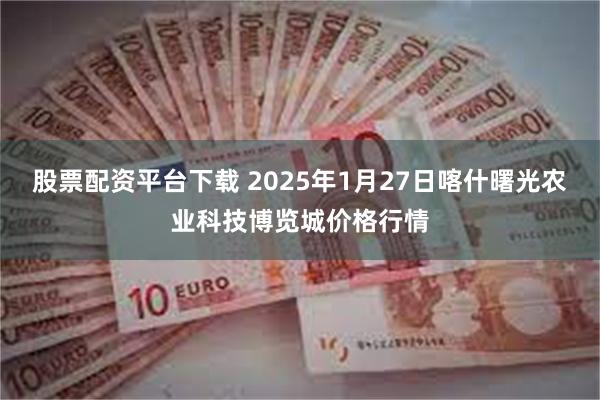 股票配资平台下载 2025年1月27日喀什曙光农业科技博览城价格行情