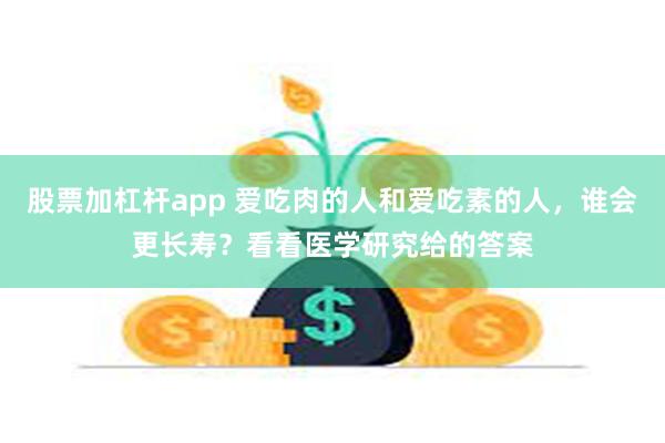 股票加杠杆app 爱吃肉的人和爱吃素的人，谁会更长寿？看看医学研究给的答案