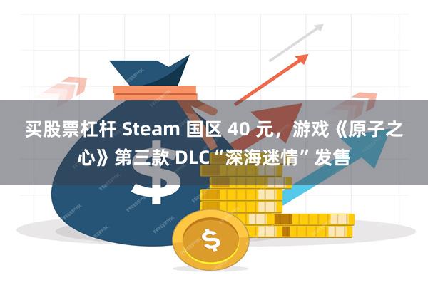 买股票杠杆 Steam 国区 40 元，游戏《原子之心》第三款 DLC“深海迷情”发售