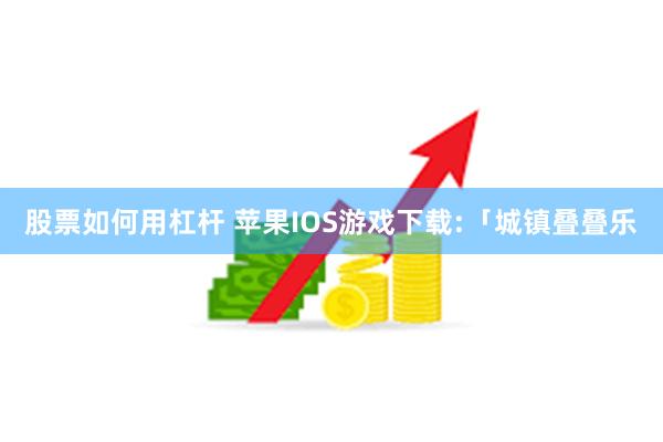 股票如何用杠杆 苹果IOS游戏下载:「城镇叠叠乐