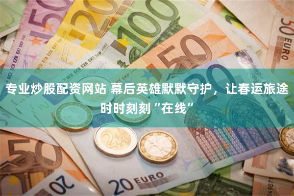 专业炒股配资网站 幕后英雄默默守护，让春运旅途时时刻刻“在线”