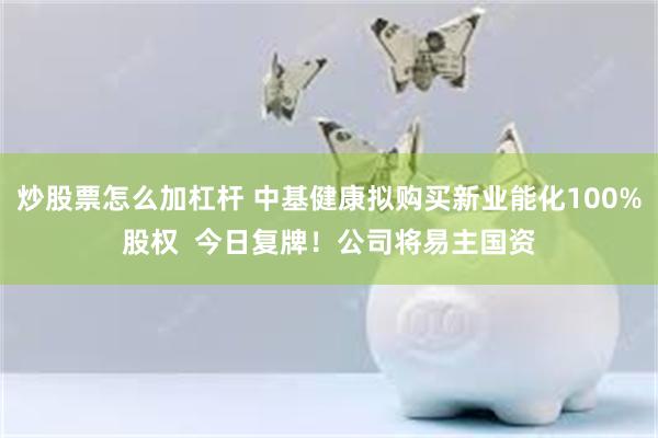 炒股票怎么加杠杆 中基健康拟购买新业能化100%股权  今日复牌！公司将易主国资