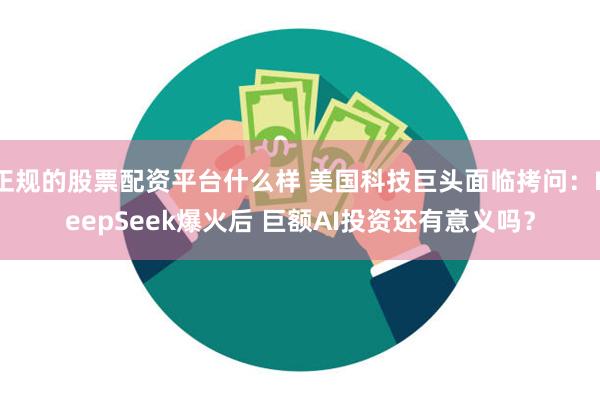 正规的股票配资平台什么样 美国科技巨头面临拷问：DeepSeek爆火后 巨额AI投资还有意义吗？