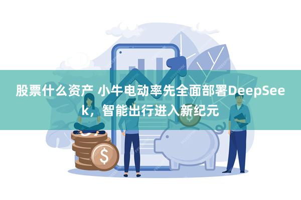 股票什么资产 小牛电动率先全面部署DeepSeek，智能出行进入新纪元