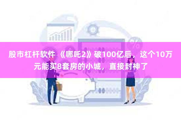 股市杠杆软件 《哪吒2》破100亿后，这个10万元能买8套房的小城，直接封神了