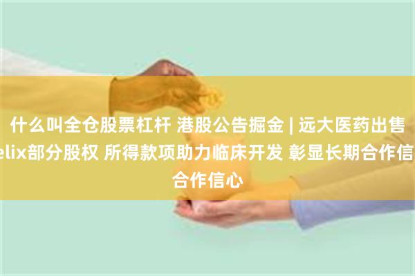 什么叫全仓股票杠杆 港股公告掘金 | 远大医药出售Telix部分股权 所得款项助力临床开发 彰显长期合作信心