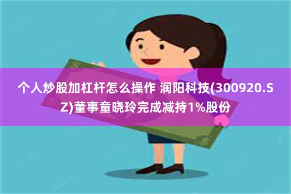 个人炒股加杠杆怎么操作 润阳科技(300920.SZ)董事童晓玲完成减持1%股份